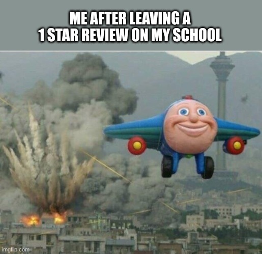 I did this it was funny |  ME AFTER LEAVING A 1 STAR REVIEW ON MY SCHOOL | image tagged in jay jay the plane,memes,school,review,terrible,funny | made w/ Imgflip meme maker