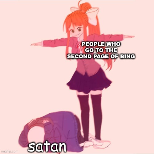 AAAAAAAAAAAAAAAAAAAAAAAAAAAAAAAAAAAAAAAAAAAAAAAAAAAAAAAAAAAAAAAAAAAAAAAAAAAAAAAAAAAAAAAAAAAAAAAAAAAAAAAAAAAAAAAAAAAH | PEOPLE WHO GO TO THE SECOND PAGE OF BING; satan | image tagged in monika t-posing on sans | made w/ Imgflip meme maker