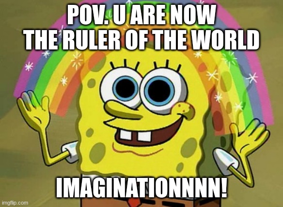 Imagination Spongebob | POV. U ARE NOW THE RULER OF THE WORLD; IMAGINATIONNNN! | image tagged in memes,imagination spongebob | made w/ Imgflip meme maker