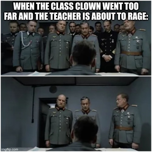 Hitler Bunker Scene | WHEN THE CLASS CLOWN WENT TOO FAR AND THE TEACHER IS ABOUT TO RAGE: | image tagged in hitler bunker scene | made w/ Imgflip meme maker