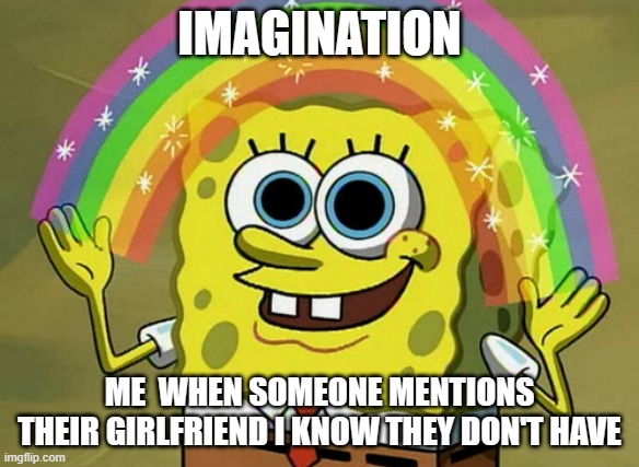 get rekt | IMAGINATION; ME  WHEN SOMEONE MENTIONS THEIR GIRLFRIEND I KNOW THEY DON'T HAVE | image tagged in memes,imagination spongebob | made w/ Imgflip meme maker