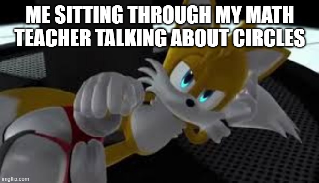 do you agree with me | ME SITTING THROUGH MY MATH TEACHER TALKING ABOUT CIRCLES | image tagged in bored tails | made w/ Imgflip meme maker