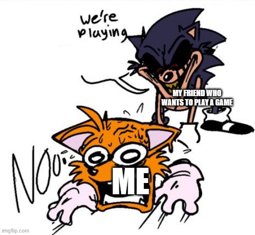 speaking from personal experience | MY FRIEND WHO WANTS TO PLAY A GAME; ME | image tagged in lord x sends tails to colored | made w/ Imgflip meme maker