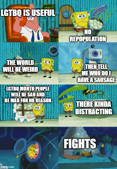 WARNING: NOT FOR LGTBQ PEOPLE AND GAYS YOU BEEN WARNED | LGTBQ IS USEFUL; NO REPOPULATION; THE WORLD WILL BE WEIRD; THEN TELL ME WHO DO I HAVE A SAUSAGE; LGTBQ MONTH PEOPLE WILL BE SAD AND BE MAD FOR NO REASON; THERE KINDA DISTRACTING; FIGHTS | image tagged in spongebob diapers meme,im bored,no ideas,it just came up my head,warning | made w/ Imgflip meme maker
