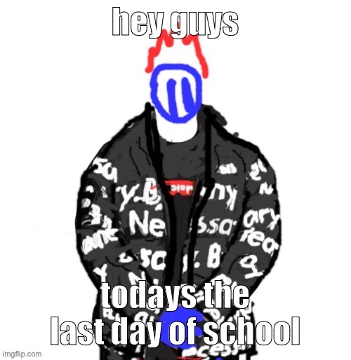 Soul Drip | hey guys; todays the last day of school | image tagged in soul drip | made w/ Imgflip meme maker