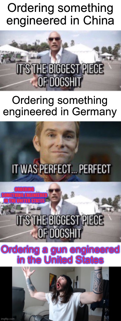 Engineering slander | Ordering something engineered in China; Ordering something engineered in Germany; ORDERING SOMETHING ENGINEERED IN THE UNITED STATES; Ordering a gun engineered in the United States | image tagged in it's the biggest piece of dogshit,it was perfect perfect,moist critikal screaming | made w/ Imgflip meme maker