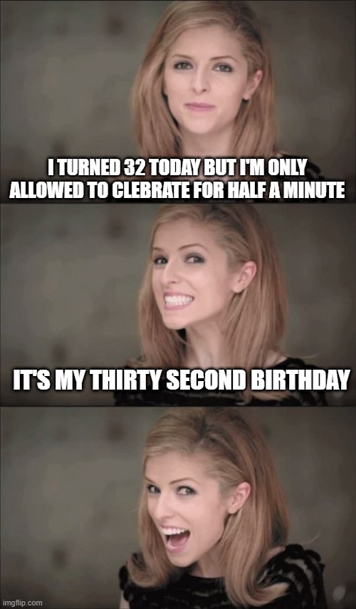 Quick Celebration | I TURNED 32 TODAY BUT I'M ONLY ALLOWED TO CLEBRATE FOR HALF A MINUTE; IT'S MY THIRTY SECOND BIRTHDAY | image tagged in memes,bad pun anna kendrick | made w/ Imgflip meme maker