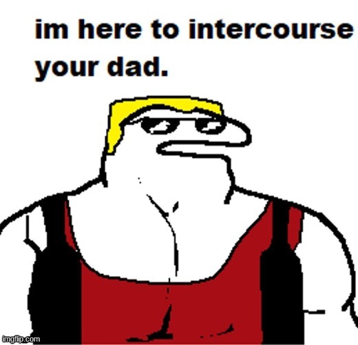 im here to fuck your dad | image tagged in im here to fuck your dad | made w/ Imgflip meme maker