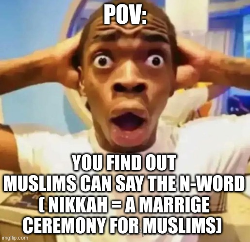 yes | POV:; YOU FIND OUT MUSLIMS CAN SAY THE N-WORD ( NIKKAH = A MARRIGE CEREMONY FOR MUSLIMS) | image tagged in shocked black guy | made w/ Imgflip meme maker