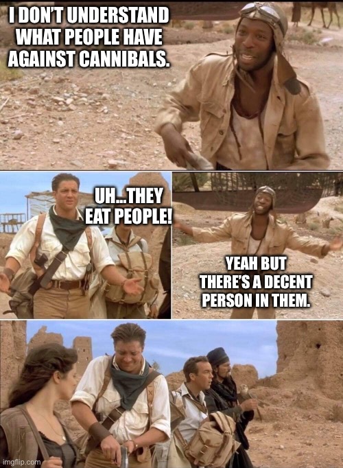 Tis the seasoned…. | I DON’T UNDERSTAND WHAT PEOPLE HAVE AGAINST CANNIBALS. UH…THEY EAT PEOPLE! YEAH BUT THERE’S A DECENT PERSON IN THEM. | image tagged in the mummy | made w/ Imgflip meme maker