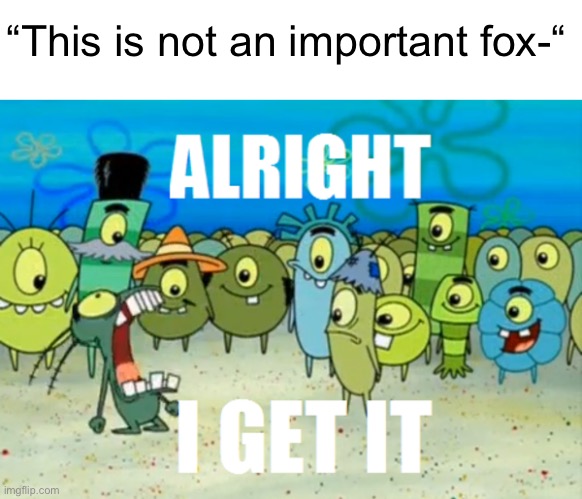 Alright I get It | “This is not an important fox-“ | image tagged in alright i get it | made w/ Imgflip meme maker