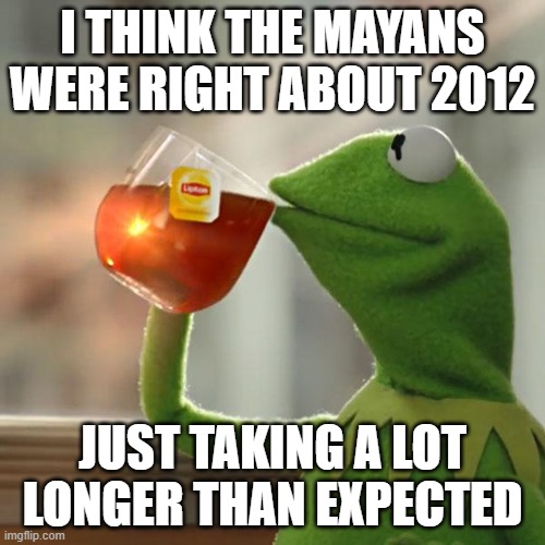 But That's None Of My Business Meme | I THINK THE MAYANS WERE RIGHT ABOUT 2012; JUST TAKING A LOT LONGER THAN EXPECTED | image tagged in memes,but that's none of my business,kermit the frog | made w/ Imgflip meme maker