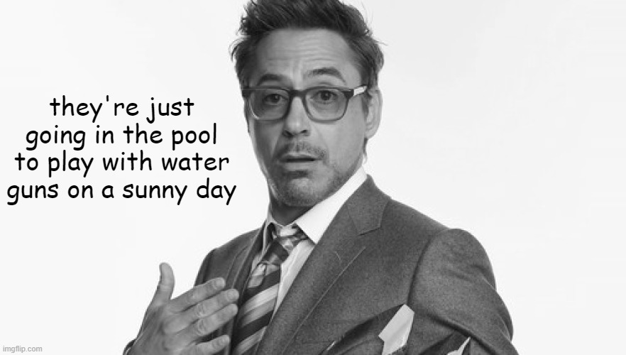 Robert Downey Jr's Comments | they're just going in the pool to play with water guns on a sunny day | image tagged in robert downey jr's comments | made w/ Imgflip meme maker