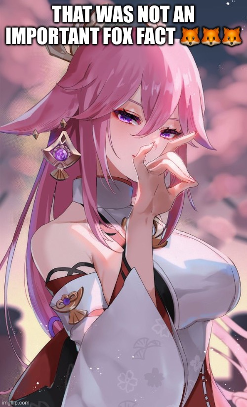 THAT WAS NOT AN IMPORTANT FOX FACT 🦊🦊🦊 | image tagged in yae miko | made w/ Imgflip meme maker