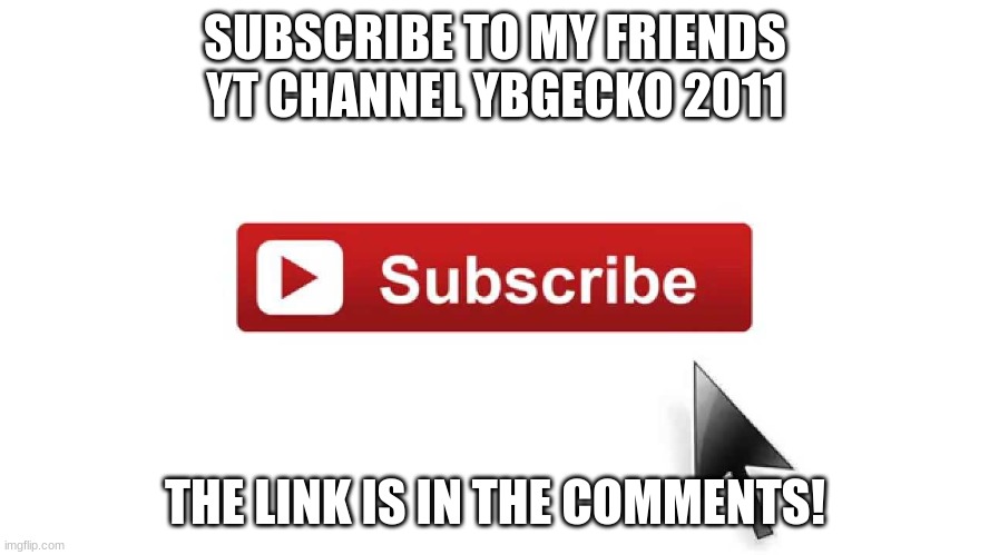 please subscribe to YBGecko 2011! | SUBSCRIBE TO MY FRIENDS YT CHANNEL YBGECKO 2011; THE LINK IS IN THE COMMENTS! | image tagged in subscribe now | made w/ Imgflip meme maker