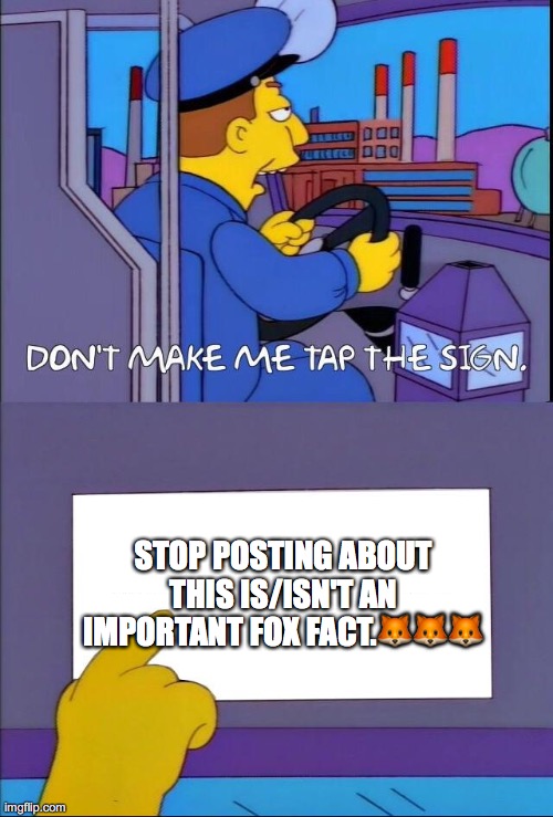 Don't make me tap the sign | STOP POSTING ABOUT THIS IS/ISN'T AN IMPORTANT FOX FACT.🦊🦊🦊 | image tagged in don't make me tap the sign | made w/ Imgflip meme maker