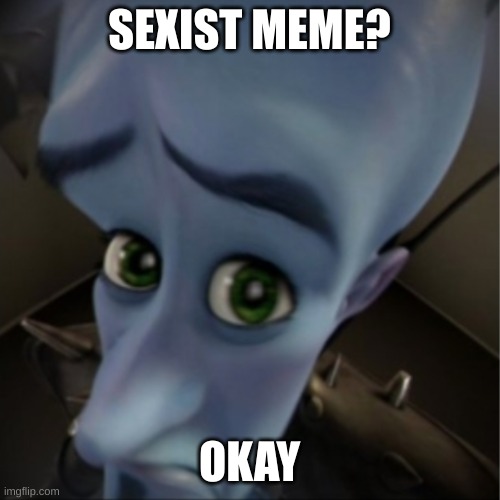 Megamind peeking | SEXIST MEME? OKAY | image tagged in megamind peeking | made w/ Imgflip meme maker