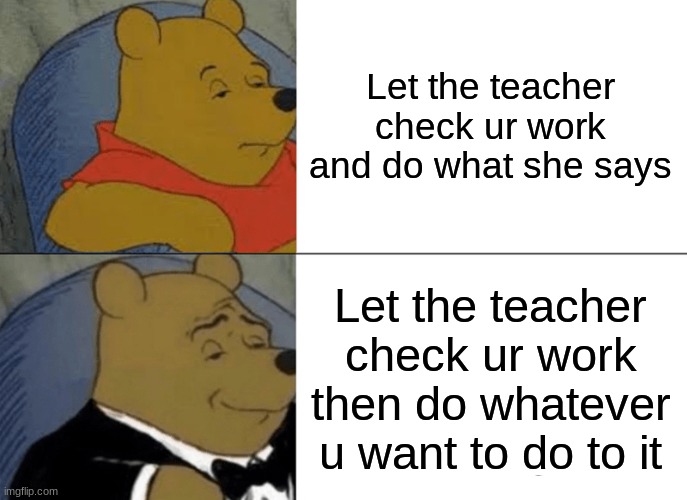 Tuxedo Winnie The Pooh Meme | Let the teacher check ur work and do what she says; Let the teacher check ur work then do whatever u want to do to it | image tagged in memes,tuxedo winnie the pooh | made w/ Imgflip meme maker