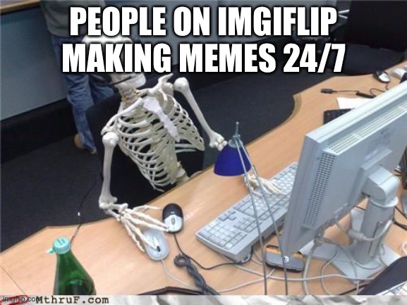 Skeleton Computer | PEOPLE ON IMGIFLIP MAKING MEMES 24/7 | image tagged in skeleton computer,skeleton,computer | made w/ Imgflip meme maker