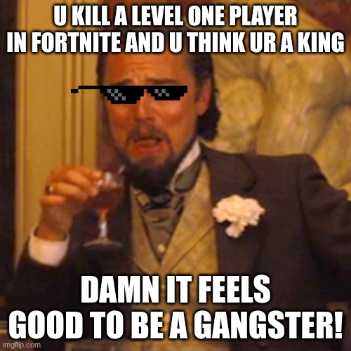 Laughing Leo Meme | U KILL A LEVEL ONE PLAYER IN FORTNITE AND U THINK UR A KING; DAMN IT FEELS GOOD TO BE A GANGSTER! | image tagged in memes,laughing leo | made w/ Imgflip meme maker