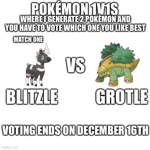 Pokémon 1v1s match one | POKÉMON 1V1S; WHERE I GENERATE 2 POKÉMON AND YOU HAVE TO VOTE WHICH ONE YOU LIKE BEST; MATCH ONE; VS; BLITZLE            GROTLE; VOTING ENDS ON DECEMBER 16TH | made w/ Imgflip meme maker