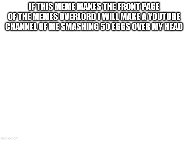 IF THIS MEME MAKES THE FRONT PAGE OF THE MEMES OVERLORD I WILL MAKE A YOUTUBE CHANNEL OF ME SMASHING 50 EGGS OVER MY HEAD | made w/ Imgflip meme maker