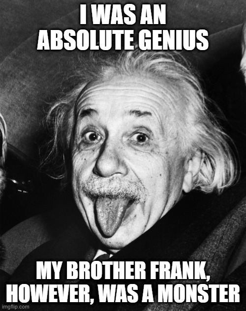 Frank | I WAS AN ABSOLUTE GENIUS; MY BROTHER FRANK, HOWEVER, WAS A MONSTER | image tagged in einstein | made w/ Imgflip meme maker