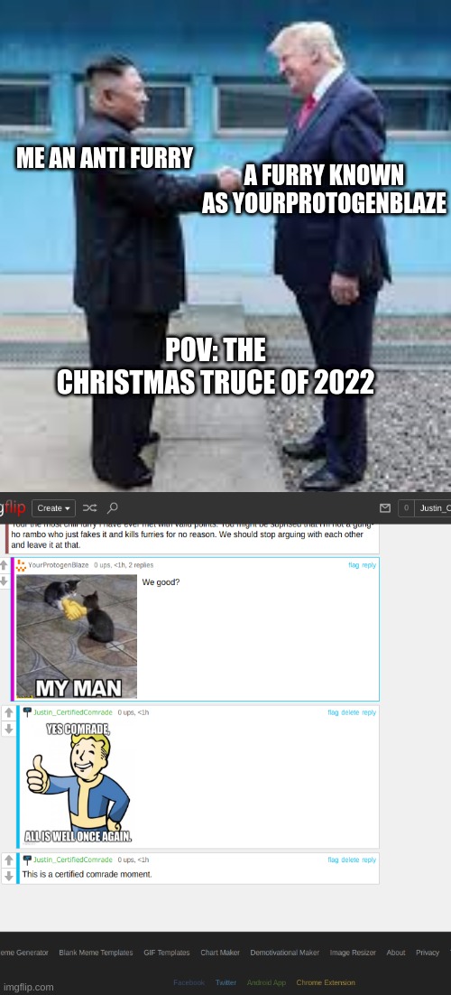 Comrades, I will stop posting anti furry memes for the rest of December. The christmas truce of 2022, i'm sorry if I made you co | ME AN ANTI FURRY; A FURRY KNOWN AS YOURPROTOGENBLAZE; POV: THE CHRISTMAS TRUCE OF 2022 | image tagged in donald trump and kim jong un shake hands | made w/ Imgflip meme maker