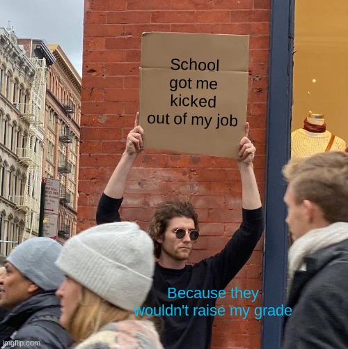 school part 4 | School got me kicked out of my job; Because they wouldn't raise my grade | image tagged in memes,guy holding cardboard sign | made w/ Imgflip meme maker