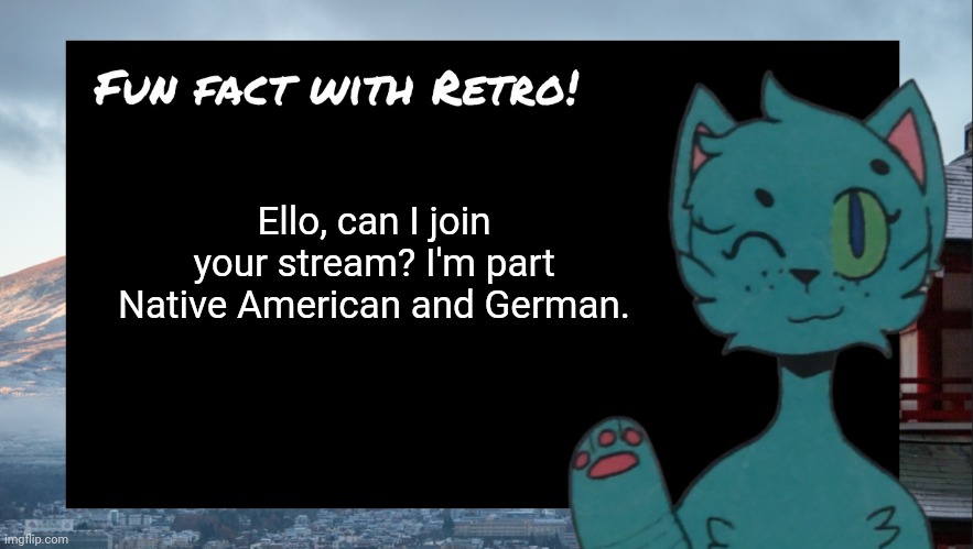 Fun fact with Retro | Ello, can I join your stream? I'm part Native American and German. | image tagged in fun fact with retro | made w/ Imgflip meme maker