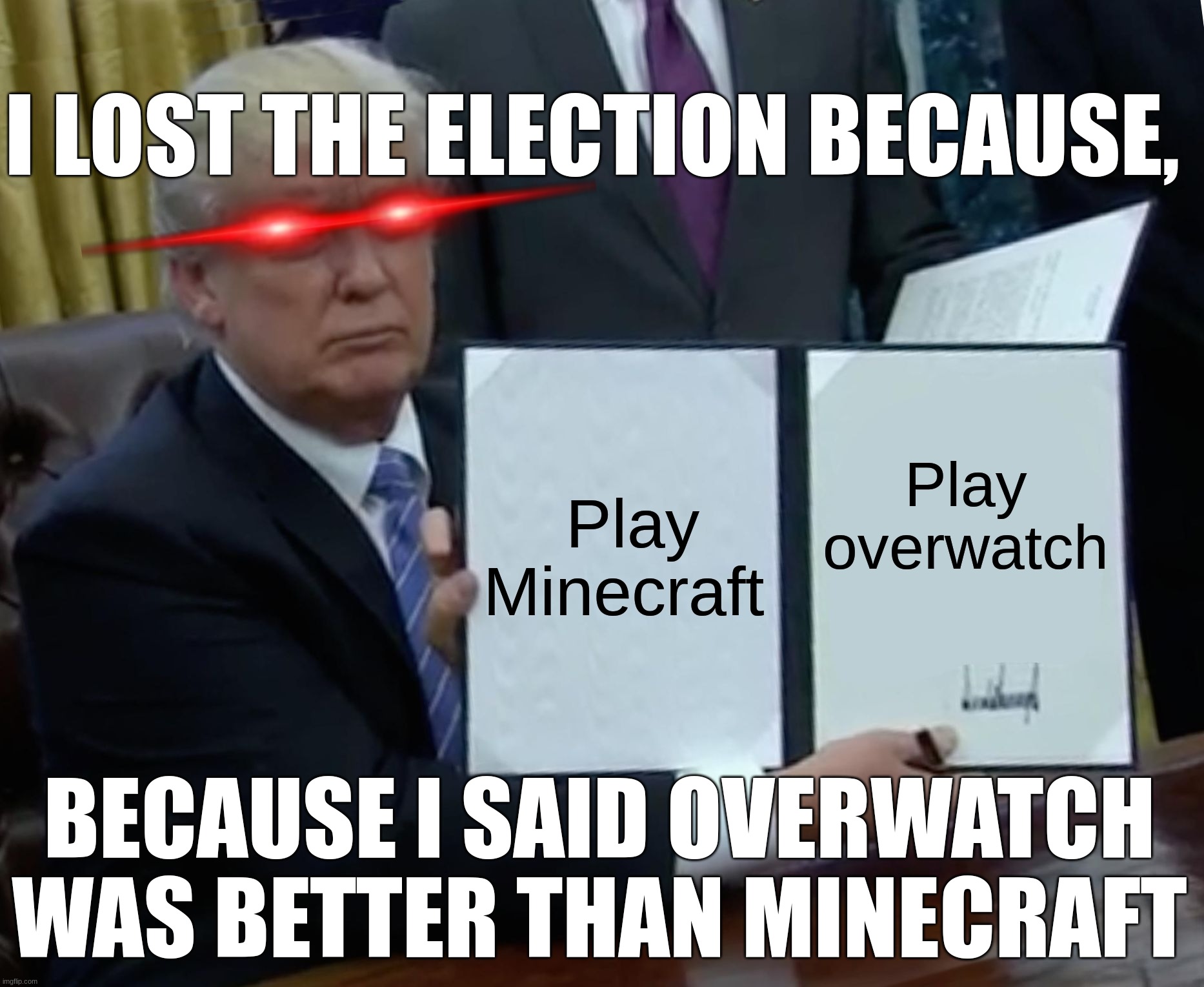 2000's elections be like | I LOST THE ELECTION BECAUSE, Play Minecraft; Play overwatch; BECAUSE I SAID OVERWATCH WAS BETTER THAN MINECRAFT | image tagged in memes,trump bill signing | made w/ Imgflip meme maker