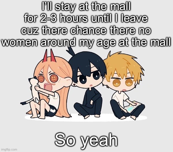 That isn't an important fox fact. ???That isn't an important fox fact. ???That isn't an important fox fact. ???That isn't an imp | I’ll stay at the mall for 2-3 hours until I leave cuz there chance there no women around my age at the mall; So yeah | image tagged in kimoto chainsaw man | made w/ Imgflip meme maker