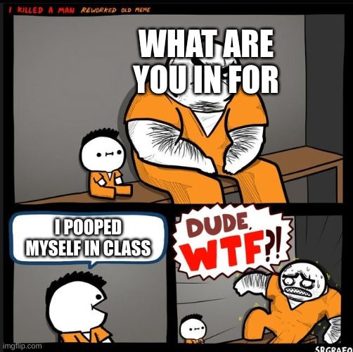 Srgrafo dude wtf | WHAT ARE YOU IN FOR; I POOPED MYSELF IN CLASS | image tagged in srgrafo dude wtf | made w/ Imgflip meme maker