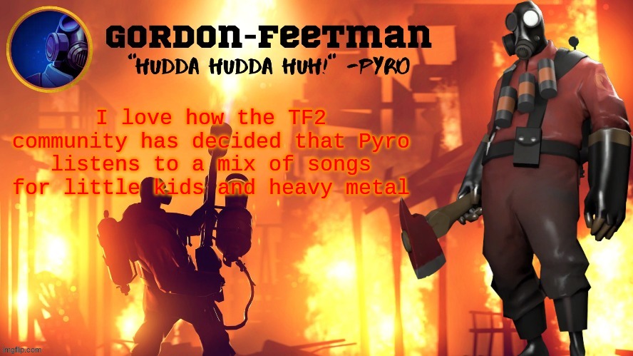 goofy | I love how the TF2 community has decided that Pyro listens to a mix of songs for little kids and heavy metal | image tagged in pyro temp awooga thank you dontreadme | made w/ Imgflip meme maker