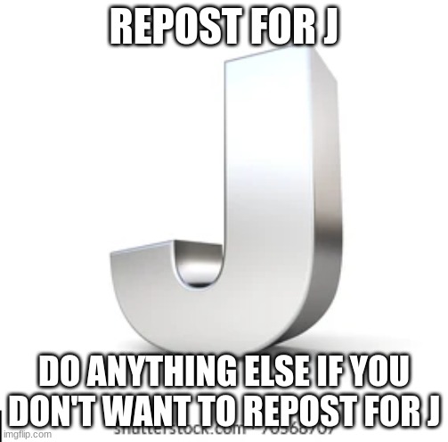 J | REPOST FOR J; DO ANYTHING ELSE IF YOU DON'T WANT TO REPOST FOR J | image tagged in j | made w/ Imgflip meme maker