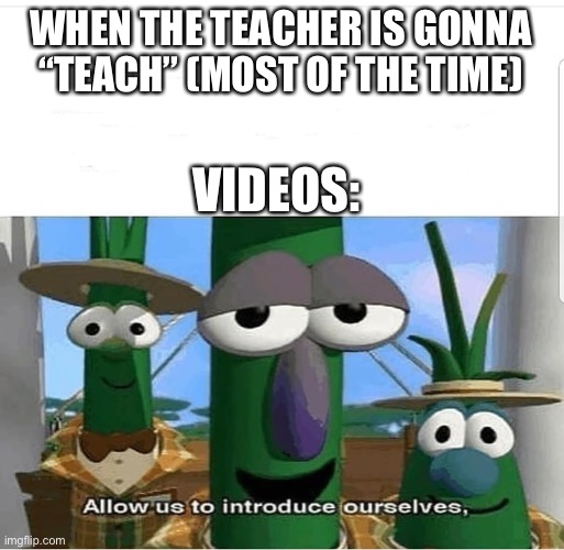 Teachers should actually teach instead of putting students a video | WHEN THE TEACHER IS GONNA “TEACH” (MOST OF THE TIME); VIDEOS: | image tagged in allow us to introduce ourselves | made w/ Imgflip meme maker
