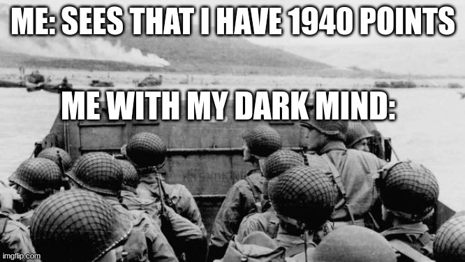 yeah... | ME: SEES THAT I HAVE 1940 POINTS; ME WITH MY DARK MIND: | image tagged in ww2 | made w/ Imgflip meme maker