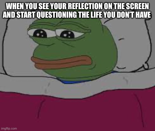 Bro | WHEN YOU SEE YOUR REFLECTION ON THE SCREEN AND START QUESTIONING THE LIFE YOU DON’T HAVE | image tagged in sad pepe thinking,sad,life | made w/ Imgflip meme maker