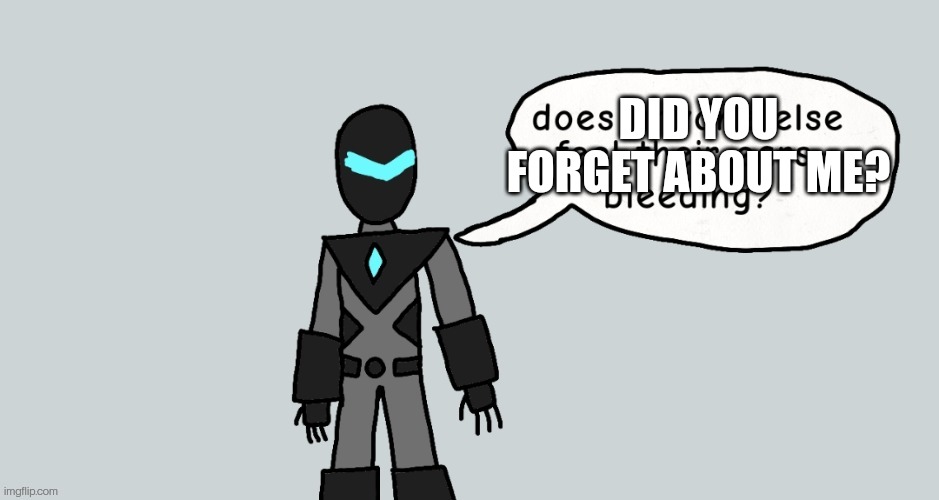 Does anyone else feel their ears bleeding? | DID YOU FORGET ABOUT ME? | image tagged in does anyone else feel their ears bleeding | made w/ Imgflip meme maker