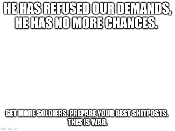 Let's defeat Dekuto. RAID THE STREAM! | HE HAS REFUSED OUR DEMANDS, HE HAS NO MORE CHANCES. GET MORE SOLDIERS. PREPARE YOUR BEST SHITPOSTS. 

THIS IS WAR. | image tagged in blank white template | made w/ Imgflip meme maker
