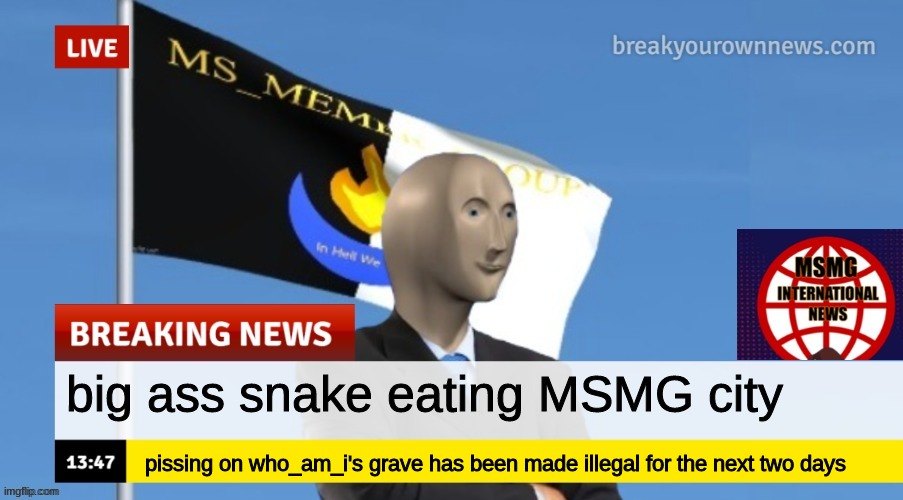 MSMG News (OLD, DO NOT USE) | big ass snake eating MSMG city; pissing on who_am_i's grave has been made illegal for the next two days | image tagged in msmg news | made w/ Imgflip meme maker