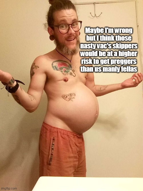 Maybe I'm wrong but I think those nasty vac's skippers would be at a higher risk to get preggers than us manly fellas | made w/ Imgflip meme maker