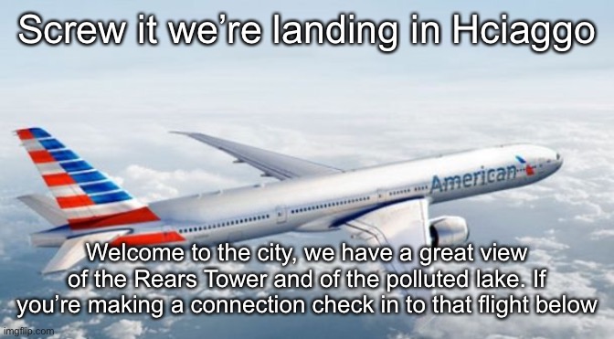 American Airlines Jet | Screw it we’re landing in Hciaggo; Welcome to the city, we have a great view of the Rears Tower and of the polluted lake. If you’re making a connection check in to that flight below | image tagged in american airlines jet | made w/ Imgflip meme maker