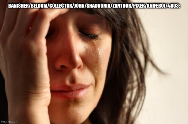 First World Problems Meme | BANISHER/BELDUM/COLLECTOR/JOHN/SHADRONIA/ZANTHOR/PIXER/KNIFEBOI/#X03: | image tagged in memes,first world problems | made w/ Imgflip meme maker