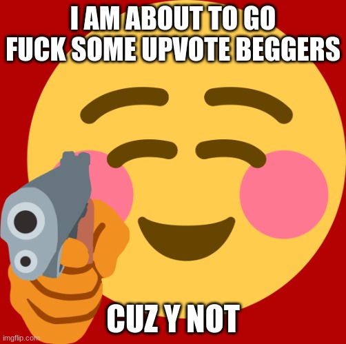 upvote beggers gets downvotes |  I AM ABOUT TO GO FUCK SOME UPVOTE BEGGERS; CUZ Y NOT | image tagged in give me upvotes | made w/ Imgflip meme maker