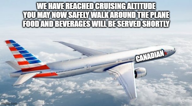 we are at our cruising altitude of 11000 metres | WE HAVE REACHED CRUISING ALTITUDE
YOU MAY NOW SAFELY WALK AROUND THE PLANE
FOOD AND BEVERAGES WILL BE SERVED SHORTLY; CANADIAN | image tagged in american airlines jet | made w/ Imgflip meme maker