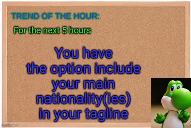 Yoshi: Trend Of The Hour | You have the option include your main nationality(ies) in your tagline; For the next 5 hours | image tagged in yoshi trend of the hour | made w/ Imgflip meme maker