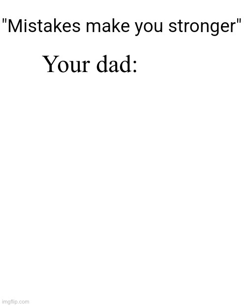 Mistakes make you stronger | Your dad: | image tagged in mistakes make you stronger | made w/ Imgflip meme maker