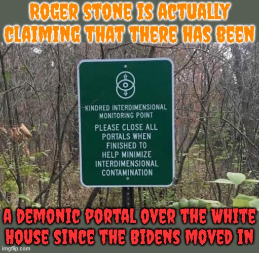 Are we still in the 21st century? | Roger stone is actually claiming that there has been; a demonic portal over the White
House since the Bidens moved in | image tagged in interdimensional portal sign,conservative logic,scumbag christian | made w/ Imgflip meme maker