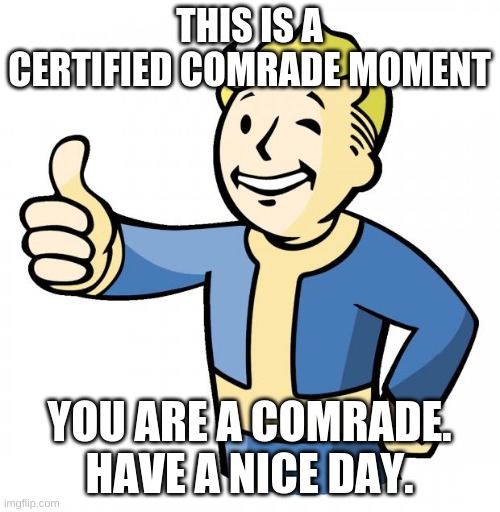 Fallout thumb up | THIS IS A CERTIFIED COMRADE MOMENT YOU ARE A COMRADE. HAVE A NICE DAY. | image tagged in fallout thumb up | made w/ Imgflip meme maker